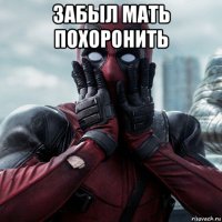 забыл мать похоронить 