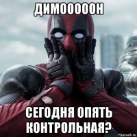 димооооон сегодня опять контрольная?