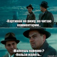 -Картинок не вижу, но читаю комментарии... -Жалеешь наверно ?
-Нельзя жалеть...