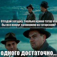 Отгадай загадку. Сколько нужно татар что бы все вокруг заговорили на татарском? одного достаточно...