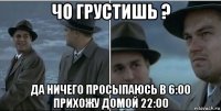 чо грустишь ? да ничего просыпаюсь в 6:00 прихожу домой 22:00