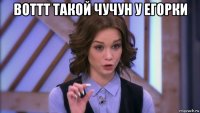 воттт такой чучун у егорки 