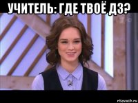 учитель: где твоё дз? 