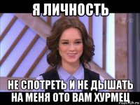 я личность не спотреть и не дышать на меня ото вам хурмец