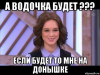 а водочка будет ??? если будет то мне на донышке