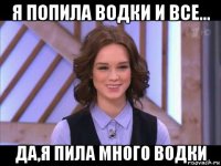 я попила водки и все... да,я пила много водки