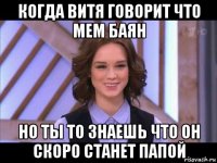 когда витя говорит что мем баян но ты то знаешь что он скоро станет папой