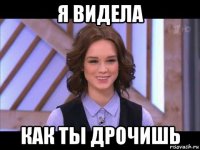 я видела как ты дрочишь