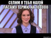 селим я тебя нахуй пасажу термю на 100000 