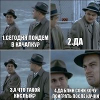 1.сегодня пойдем в качалку? 2.да 3.а что такой кислый? 4.да блин сони хочу поиграть после качки