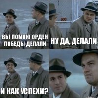 вы помню орден победы делали ну да, делали и как успехи? 