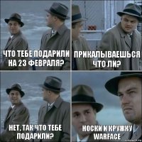 что тебе подарили на 23 февраля? прикалываешься что ли? нет, так что тебе подарили? носки и кружку Warface