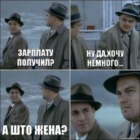 Зарплату получил? Ну да.хочу немного... А што жена? 