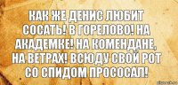 Как же Денис любит сосать! В горелово! На академке! На комендане, на ветрах! Всюду свой рот со СПИДом прососал!