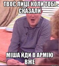 твоє лице коли тобі сказали міша йди в армію вже