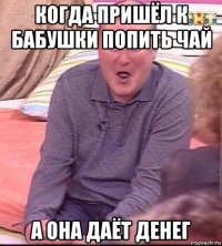 когда пришёл к бабушки попить чай а она даёт денег