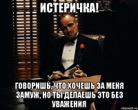 истеричка! говоришь, что хочешь за меня замуж, но ты делаешь это без уважения