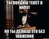 ты вводиш текст в инпут но ты делаеш это без уважения