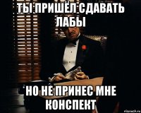 ты пришёл сдавать лабы но не принес мне конспект