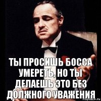 Ты просишь босса умереть, но ты делаешь это без должного уважения