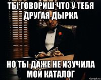 ты говориш что у тебя другая дырка но ты даже не изучила мой каталог