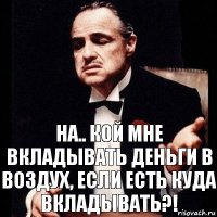 на.. кой мне вкладывать деньги в воздух, если есть куда вкладывать?!