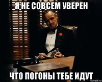 я не совсем уверен что погоны тебе идут