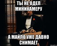 ты не одел миникамеру а майло уже давно снимает