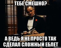 тебе смешно? а ведь я не просто так сделал сложный еблет