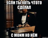 если ты хоть чтото сделал с моим ко нём