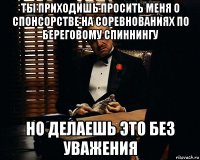 ты приходишь просить меня о спонсорстве на соревнованиях по береговому спиннингу но делаешь это без уважения