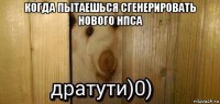 когда пытаешься сгенерировать нового нпса 