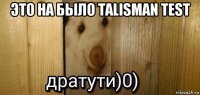 это на было talisman test 