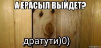 а ерасыл выйдет? 