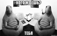 кого ждёшь? тебя