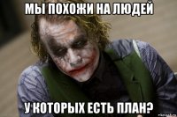 мы похожи на людей у которых есть план?