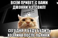 всем привет, с вами джонни кэтсвил! сегодня я буду будить хозяина после пьянки.