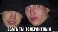  ебать ты толерантный