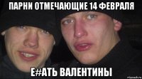 парни отмечающие 14 февраля е#ать валентины