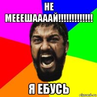 не мееешаааай!!!!!!!!!!!!! я ебусь