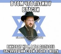 в том что путин у власти виноват не я, а ты долбоеб засунувший свой язык в жопу