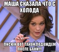 маша сказала что с холода писюн вот такой,подождем после бани!!!