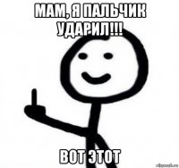 мам, я пальчик ударил!!! вот этот