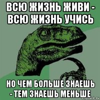 всю жизнь живи - всю жизнь учись но чем больше знаешь - тем знаешь меньше