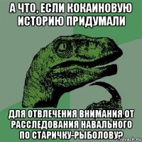 а что, если кокаиновую историю придумали для отвлечения внимания от расследования навального по старичку-рыболову?