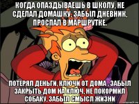 когда опаздываешь в школу, не сделал домашку, забыл дневник, проспал в маршрутке. потерял деньги, ключи от дома , забыл закрыть дом на ключ, не покормил собаку, забыл смысл жизни