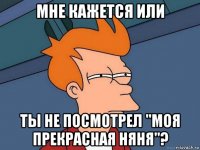 мне кажется или ты не посмотрел "моя прекрасная няня"?