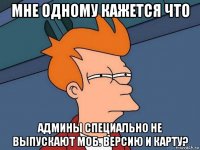 мне одному кажется что админы специально не выпускают моб. версию и карту?