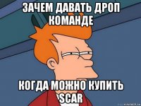 зачем давать дроп команде когда можно купить scar