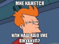 мне кажется или наш raid уже вжухнул?